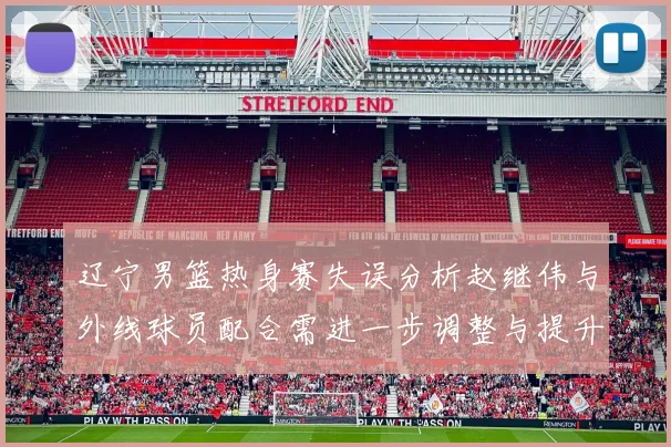 辽宁男篮热身赛失误分析赵继伟与外线球员配合需进一步调整与提升